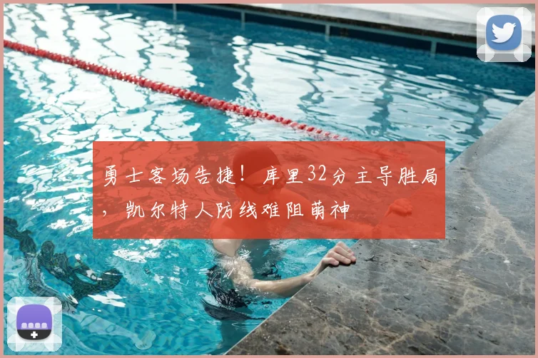 勇士客场告捷！库里32分主导胜局，凯尔特人防线难阻萌神