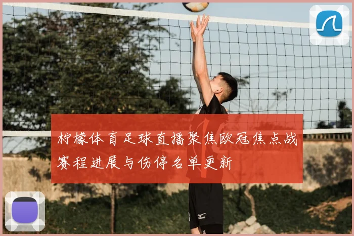 柠檬体育足球直播聚焦欧冠焦点战赛程进展与伤停名单更新