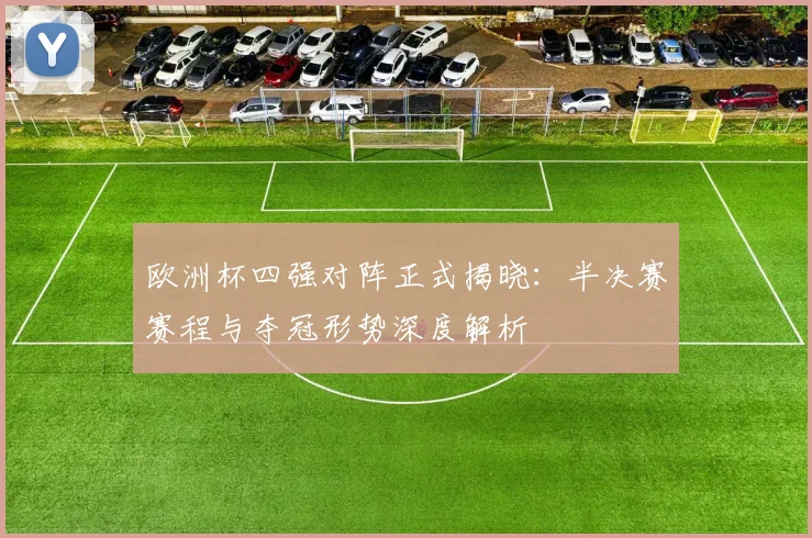 欧洲杯四强对阵正式揭晓：半决赛赛程与夺冠形势深度解析