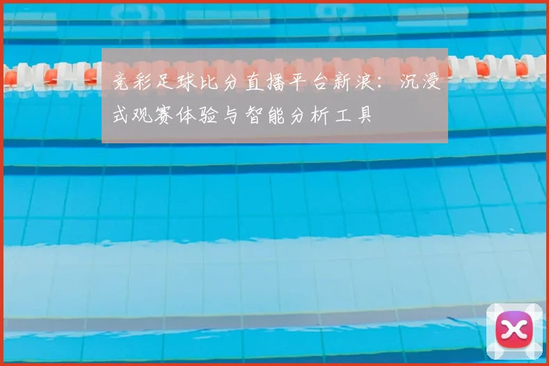 竞彩足球比分直播平台新浪：沉浸式观赛体验与智能分析工具