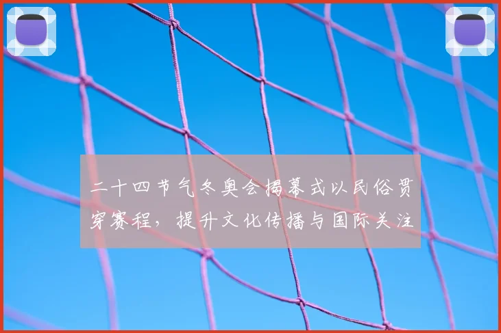 二十四节气冬奥会揭幕式以民俗贯穿赛程，提升文化传播与国际关注