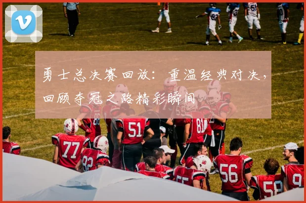 勇士总决赛回放：重温经典对决，回顾夺冠之路精彩瞬间