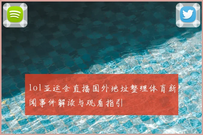 lol亚运会直播国外地址整理体育新闻事件解读与观看指引
