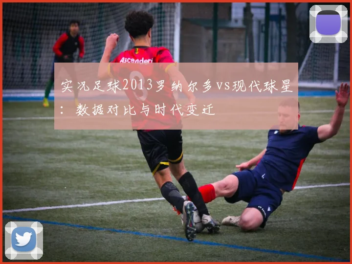 实况足球2013罗纳尔多vs现代球星：数据对比与时代变迁