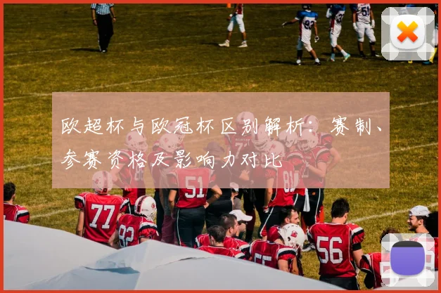 欧超杯与欧冠杯区别解析：赛制、参赛资格及影响力对比