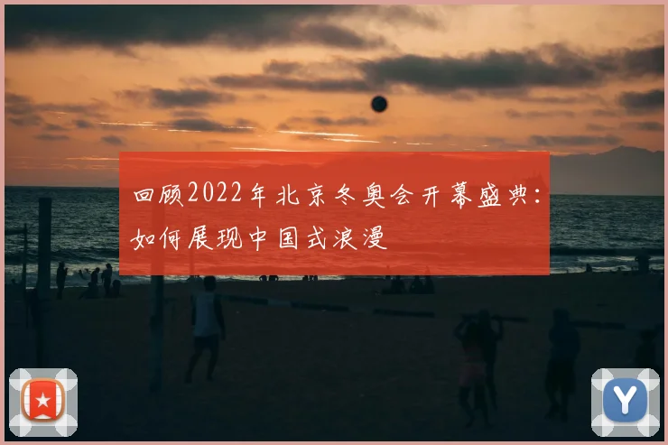 回顾2022年北京冬奥会开幕盛典：如何展现中国式浪漫