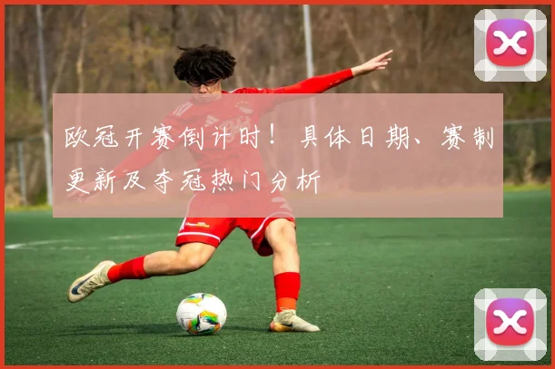 欧冠开赛倒计时！具体日期、赛制更新及夺冠热门分析