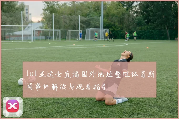 lol亚运会直播国外地址整理体育新闻事件解读与观看指引