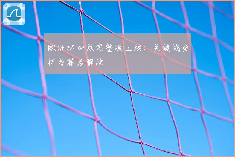 欧洲杯回放完整版上线：关键战分析与赛后解读
