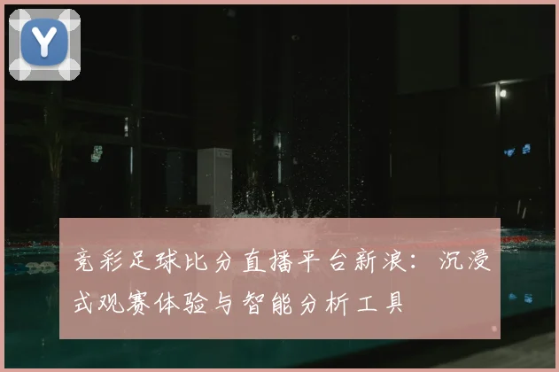 竞彩足球比分直播平台新浪：沉浸式观赛体验与智能分析工具