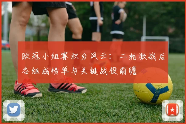 欧冠小组赛积分风云：二轮激战后各组成绩单与关键战役前瞻