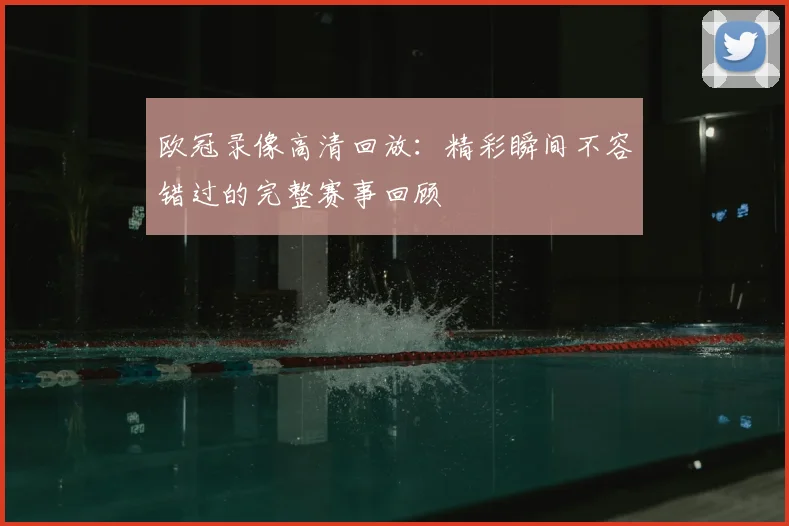 欧冠录像高清回放：精彩瞬间不容错过的完整赛事回顾