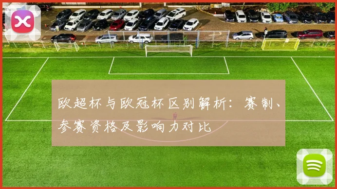 欧超杯与欧冠杯区别解析：赛制、参赛资格及影响力对比