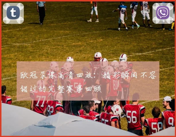 欧冠录像高清回放：精彩瞬间不容错过的完整赛事回顾