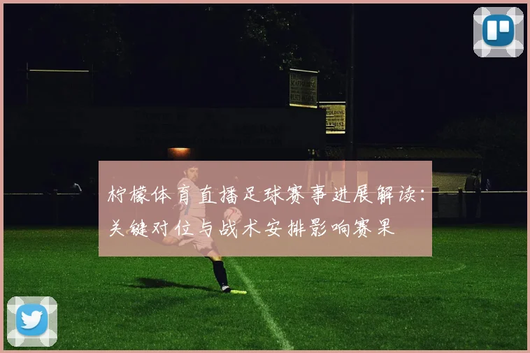 柠檬体育直播足球赛事进展解读：关键对位与战术安排影响赛果